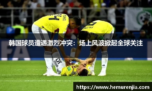韩国球员遭遇激烈冲突：场上风波掀起全球关注
